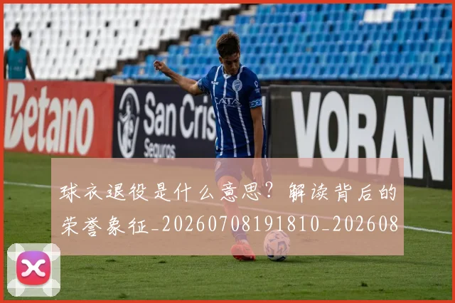 球衣退役是什么意思？解读背后的荣誉象征_20260708191810_20260802160827