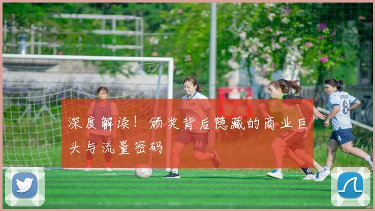 深度解读！颁奖背后隐藏的商业巨头与流量密码