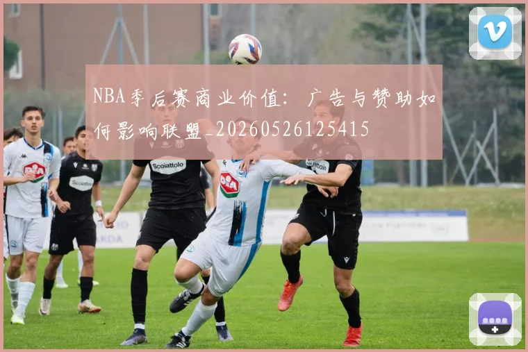 NBA季后赛商业价值:广告与赞助如何影响联盟_20260526125415