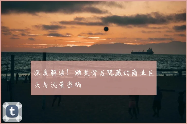 深度解读！颁奖背后隐藏的商业巨头与流量密码