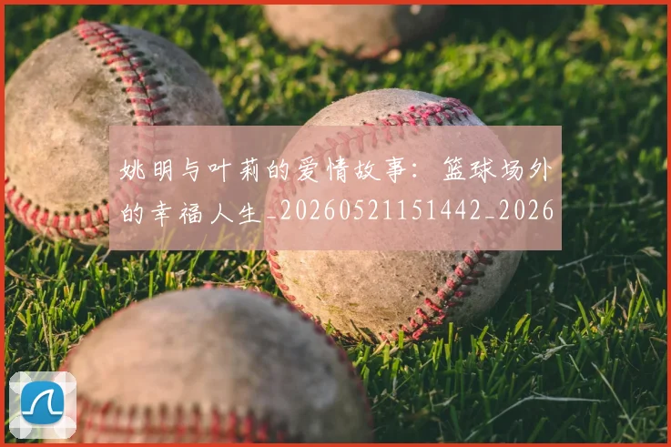 姚明与叶莉的爱情故事:篮球场外的幸福人生_20260521151442_20260703232507