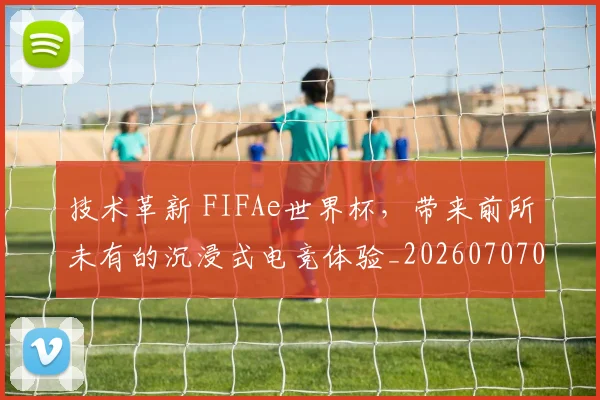 技术革新 FIFAe世界杯，带来前所未有的沉浸式电竞体验_20260707014350