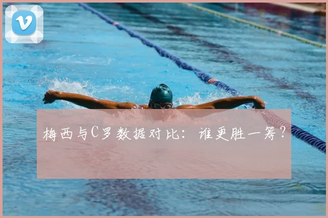 梅西与C罗数据对比：谁更胜一筹？
