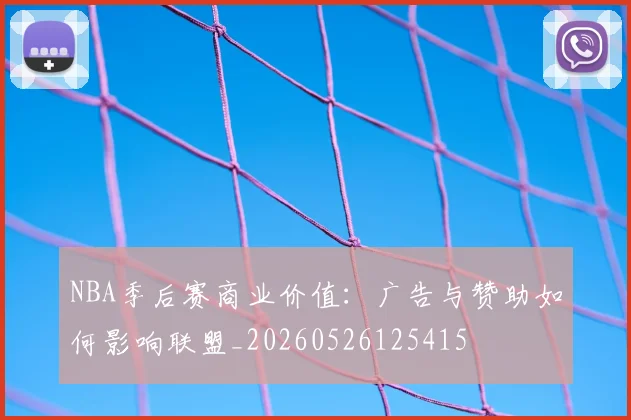 NBA季后赛商业价值:广告与赞助如何影响联盟_20260526125415