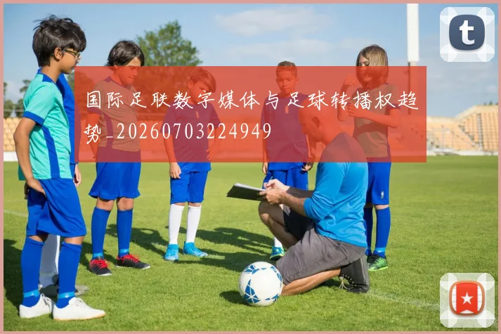 国际足联数字媒体与足球转播权趋势_20260703224949