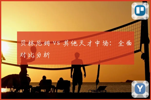 贝林厄姆 vs 其他天才中场：全面对比分析