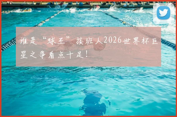谁是“球王”接班人2026世界杯巨星之争看点十足!