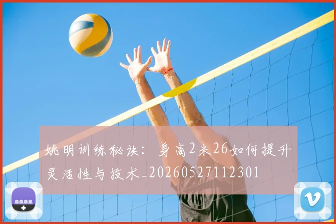 姚明训练秘诀：身高2米26如何提升灵活性与技术_20260527112301