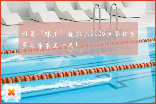 谁是“球王”接班人2026世界杯巨星之争看点十足!
