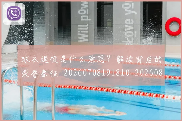 球衣退役是什么意思？解读背后的荣誉象征_20260708191810_20260802160827