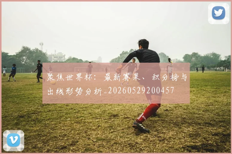 聚焦世界杯:最新赛果、积分榜与出线形势分析_20260529200457