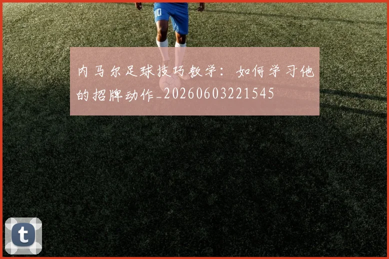 内马尔足球技巧教学:如何学习他的招牌动作_20260603221545