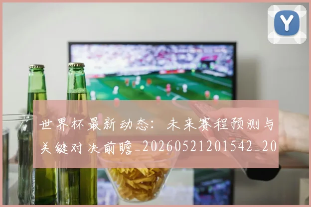 世界杯最新动态:未来赛程预测与关键对决前瞻_20260521201542_20260715191051