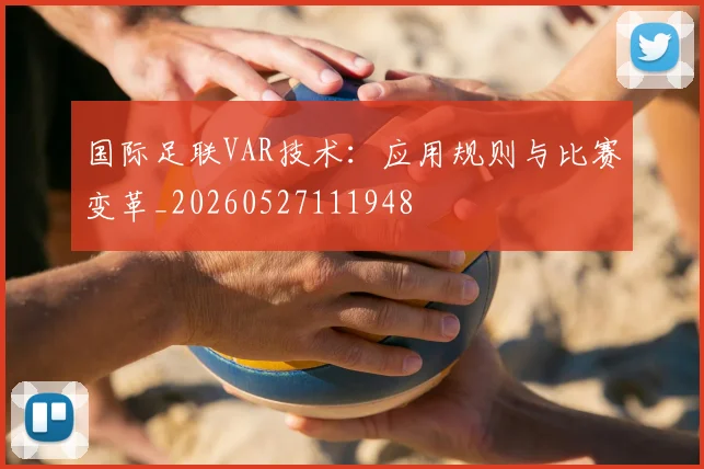 国际足联VAR技术：应用规则与比赛变革_20260527111948