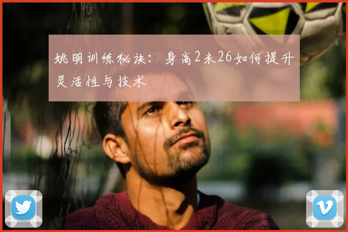 姚明训练秘诀：身高2米26如何提升灵活性与技术