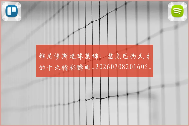 维尼修斯进球集锦:盘点巴西天才的十大精彩瞬间_20260708201605_20260803143259