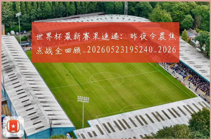 世界杯最新赛果速递：昨夜今晨焦点战全回顾_20260523195240_20260702195857