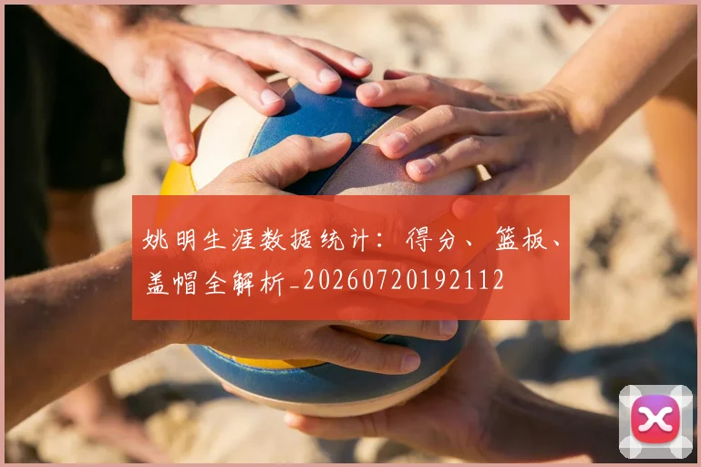 姚明生涯数据统计：得分、篮板、盖帽全解析_20260720192112