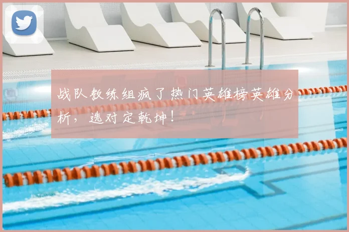 战队教练组疯了热门英雄榜英雄分析，选对定乾坤！