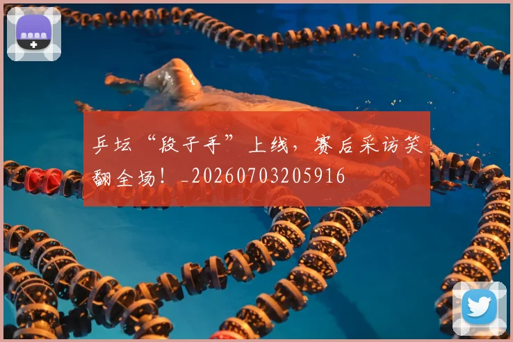 乒坛“段子手”上线，赛后采访笑翻全场！_20260703205916