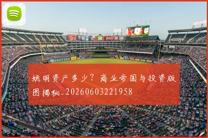姚明资产多少？商业帝国与投资版图揭秘_20260603221958