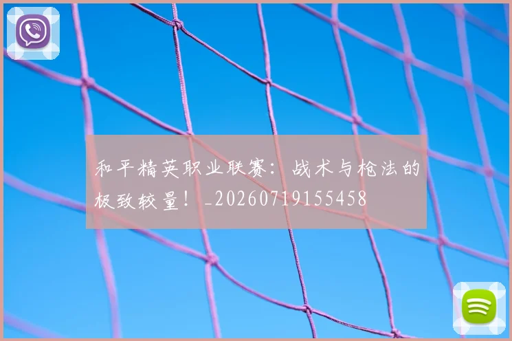 和平精英职业联赛：战术与枪法的极致较量！_20260719155458