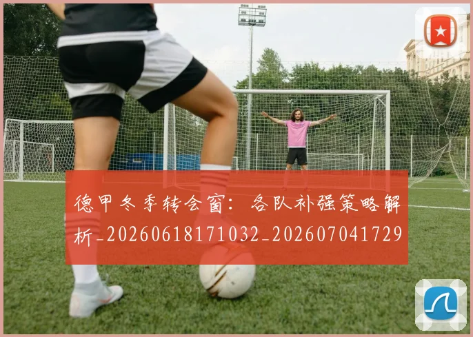 德甲冬季转会窗：各队补强策略解析_20260618171032_20260704172904