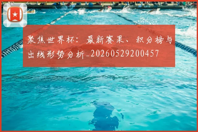 聚焦世界杯：最新赛果、积分榜与出线形势分析_20260529200457