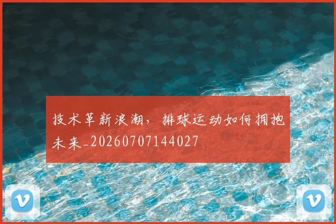 技术革新浪潮,排球运动如何拥抱未来_20260707144027