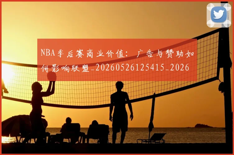 NBA季后赛商业价值:广告与赞助如何影响联盟_20260526125415_20260701215825