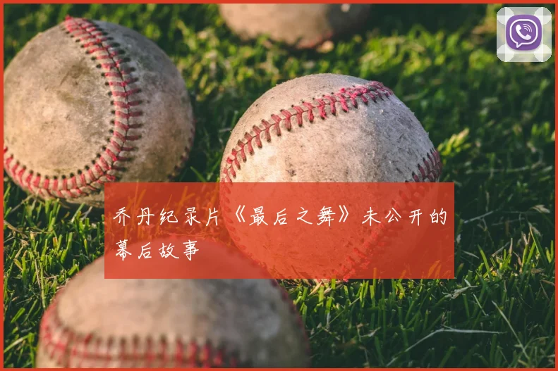 乔丹纪录片《最后之舞》未公开的幕后故事