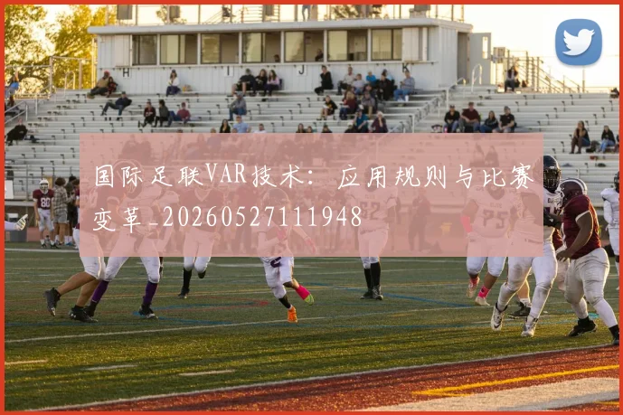 国际足联VAR技术:应用规则与比赛变革_20260527111948