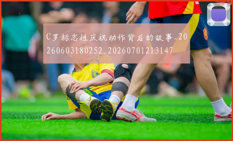 C罗标志性庆祝动作背后的故事_20260603180252_20260701213147