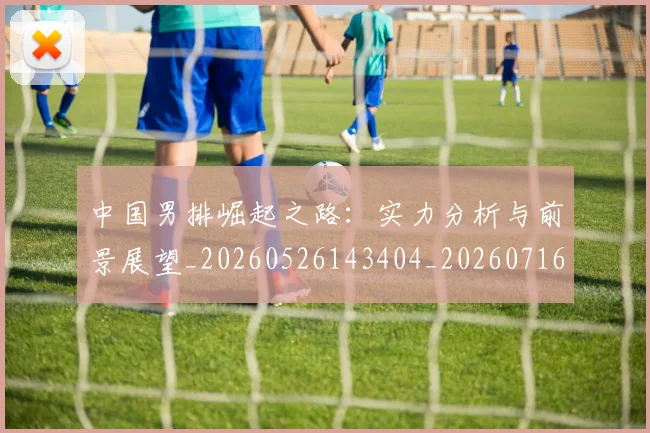 中国男排崛起之路:实力分析与前景展望_20260526143404_20260716183714