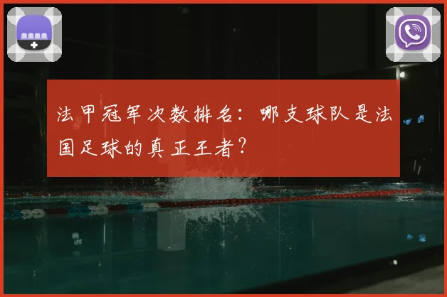 法甲冠军次数排名:哪支球队是法国足球的真正王者?