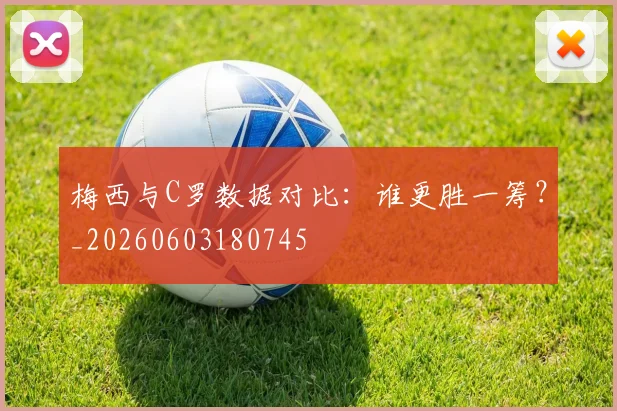梅西与C罗数据对比:谁更胜一筹?_20260603180745