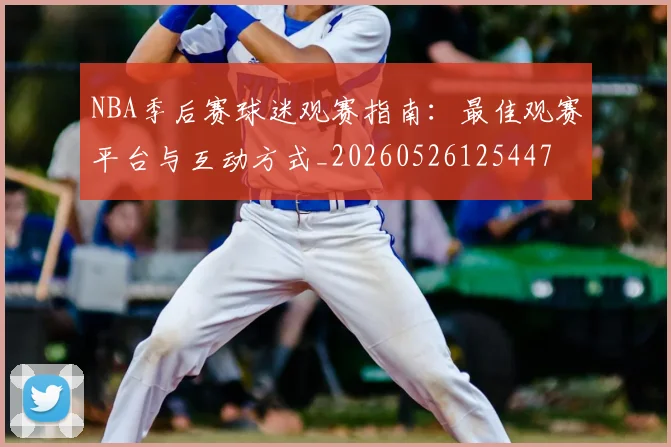 NBA季后赛球迷观赛指南：最佳观赛平台与互动方式_20260526125447