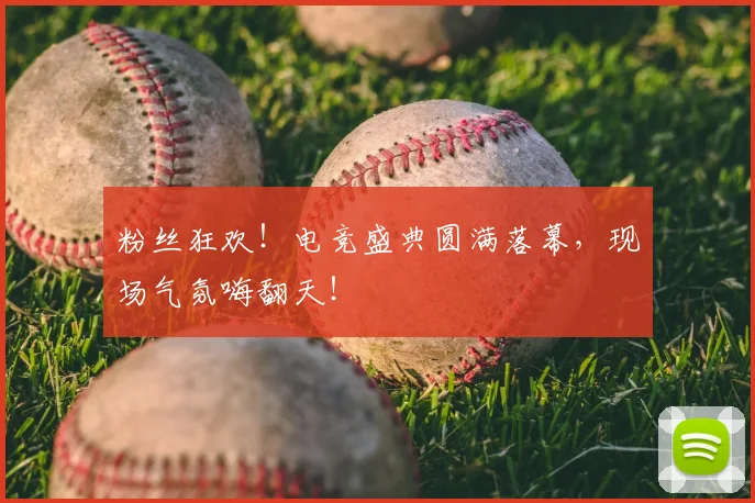 粉丝狂欢！电竞盛典圆满落幕，现场气氛嗨翻天！