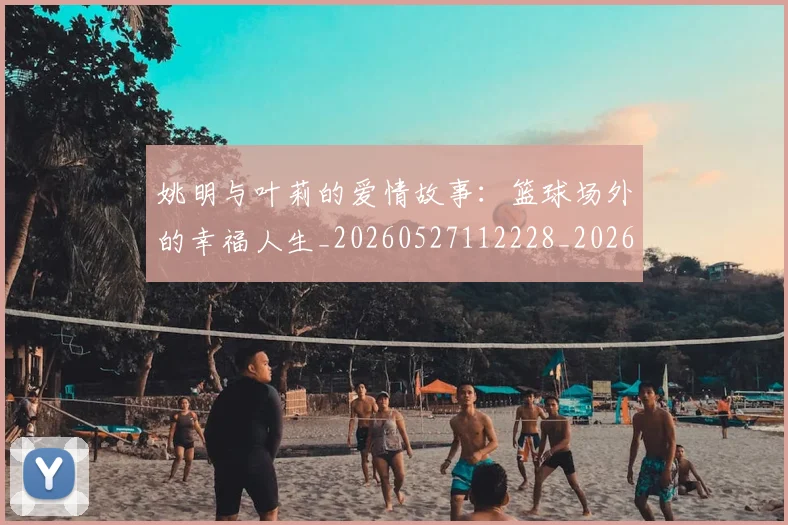 姚明与叶莉的爱情故事:篮球场外的幸福人生_20260527112228_20260703232509