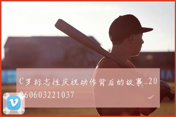 C罗标志性庆祝动作背后的故事_20260603221037