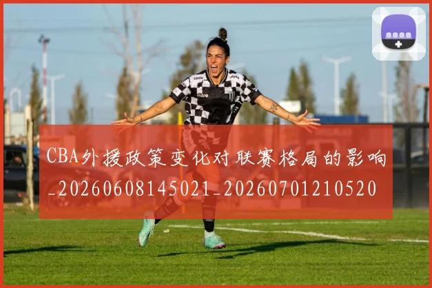 CBA外援政策变化对联赛格局的影响_20260608145021_20260701210520_20260712044404