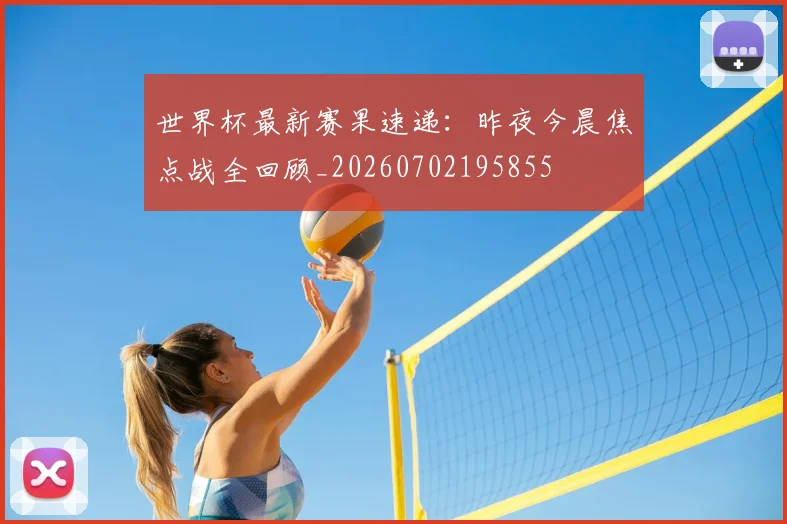 世界杯最新赛果速递：昨夜今晨焦点战全回顾_20260702195855