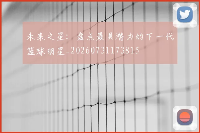 未来之星:盘点最具潜力的下一代篮球明星_20260731173815