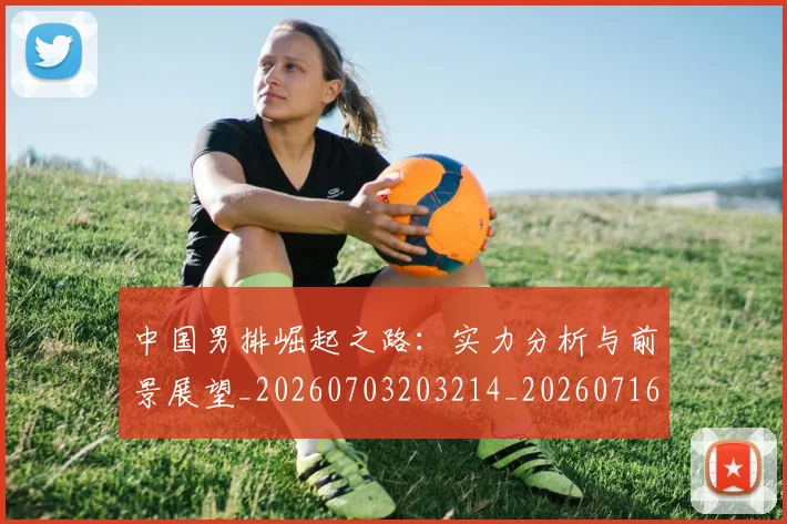 中国男排崛起之路：实力分析与前景展望_20260703203214_20260716183716