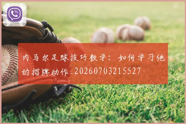 内马尔足球技巧教学：如何学习他的招牌动作_20260703215527