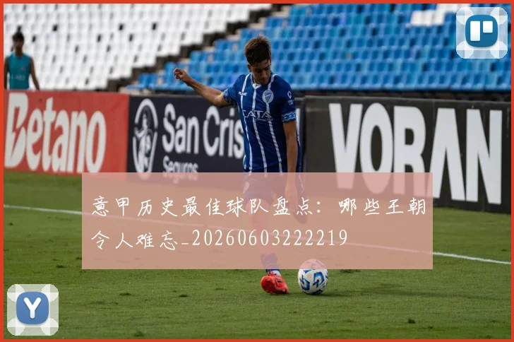 意甲历史最佳球队盘点：哪些王朝令人难忘_20260603222219
