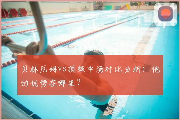 贝林厄姆vs顶级中场对比分析：他的优势在哪里？
