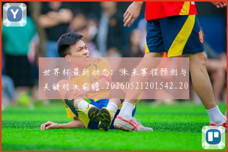 世界杯最新动态：未来赛程预测与关键对决前瞻_20260521201542_20260702174111