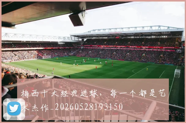 梅西十大经典进球，每一个都是艺术杰作_20260528193150