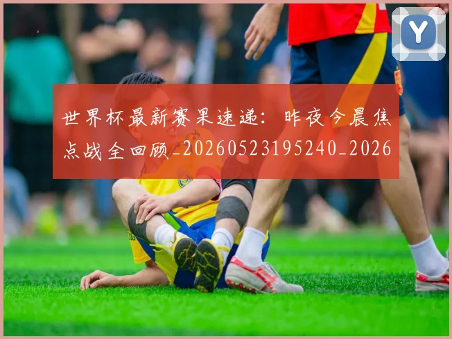 世界杯最新赛果速递：昨夜今晨焦点战全回顾_20260523195240_20260702195857